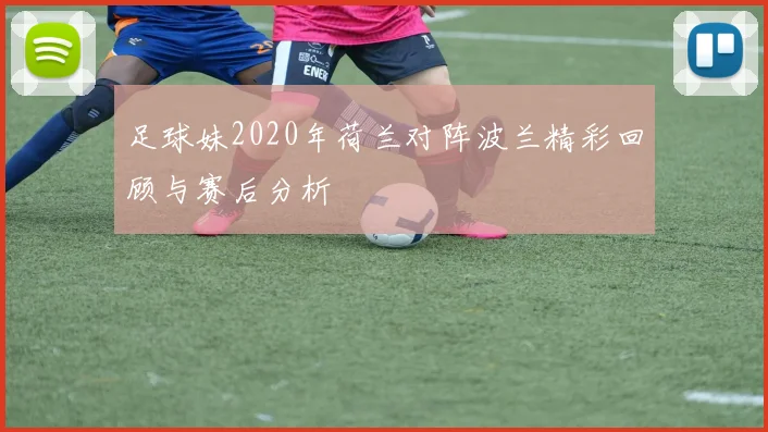 足球妹2020年荷兰对阵波兰精彩回顾与赛后分析