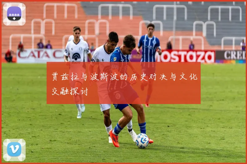贾兹拉与波斯波的历史对决与文化交融探讨
