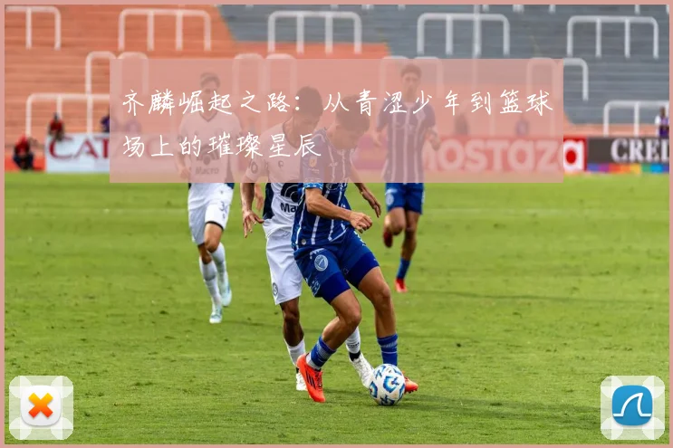 齐麟崛起之路：从青涩少年到篮球场上的璀璨星辰