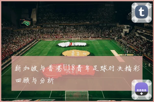 新加坡与香港U18青年足球对决精彩回顾与分析