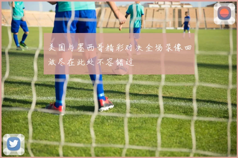 美国与墨西哥精彩对决全场录像回放尽在此处不容错过