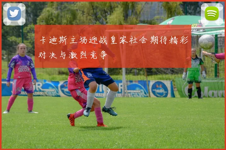 卡迪斯主场迎战皇家社会期待精彩对决与激烈竞争