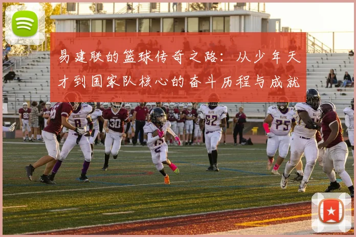 易建联的篮球传奇之路：从少年天才到国家队核心的奋斗历程与成就解析