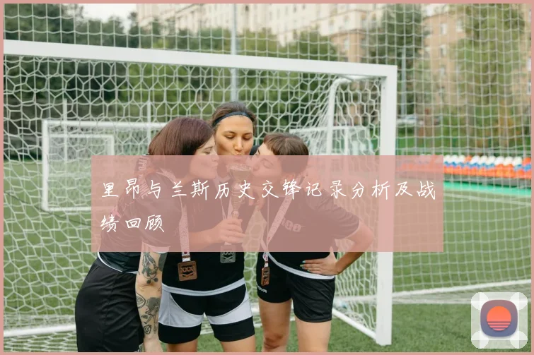 里昂与兰斯历史交锋记录分析及战绩回顾