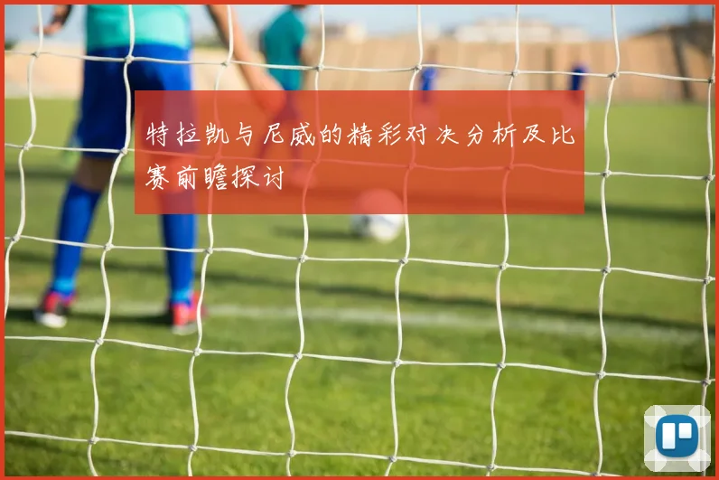 特拉凯与尼威的精彩对决分析及比赛前瞻探讨